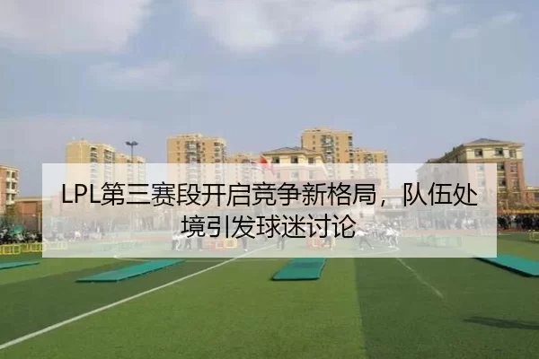 LPL第三赛段开启竞争新格局，队伍处境引发球迷讨论